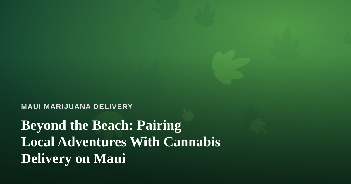 Beyond the Beach: Pairing Local Adventures With Cannabis Delivery on Maui
