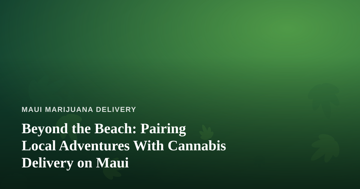 Beyond the Beach: Pairing Local Adventures With Cannabis Delivery on Maui