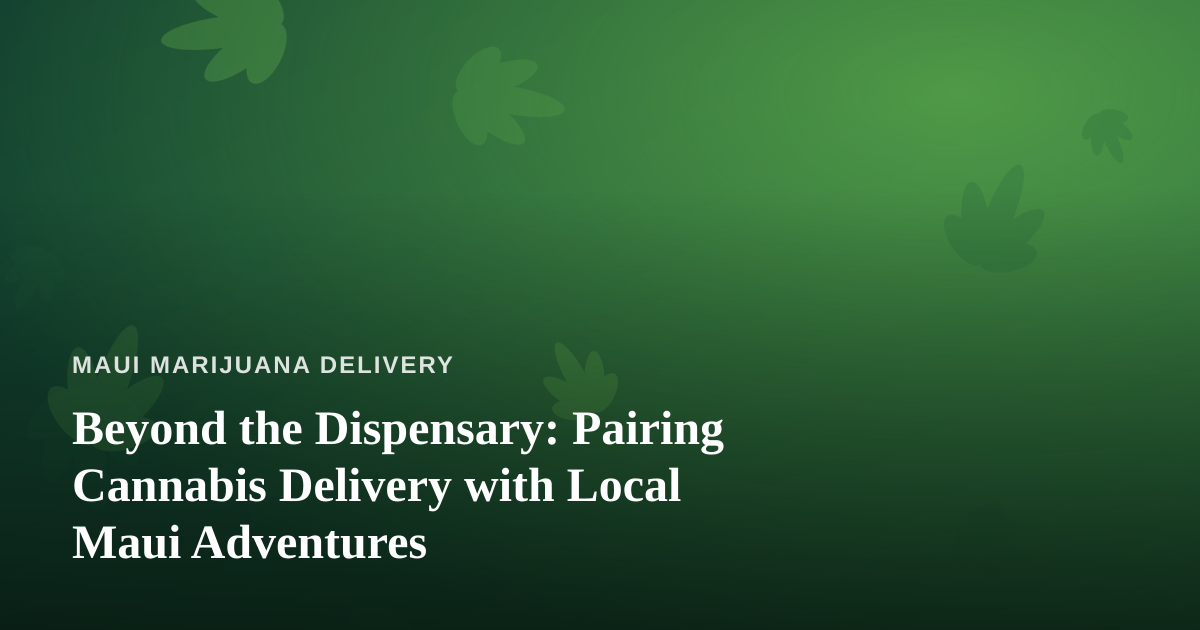 Beyond the Dispensary: Pairing Cannabis Delivery with Local Maui Adventures