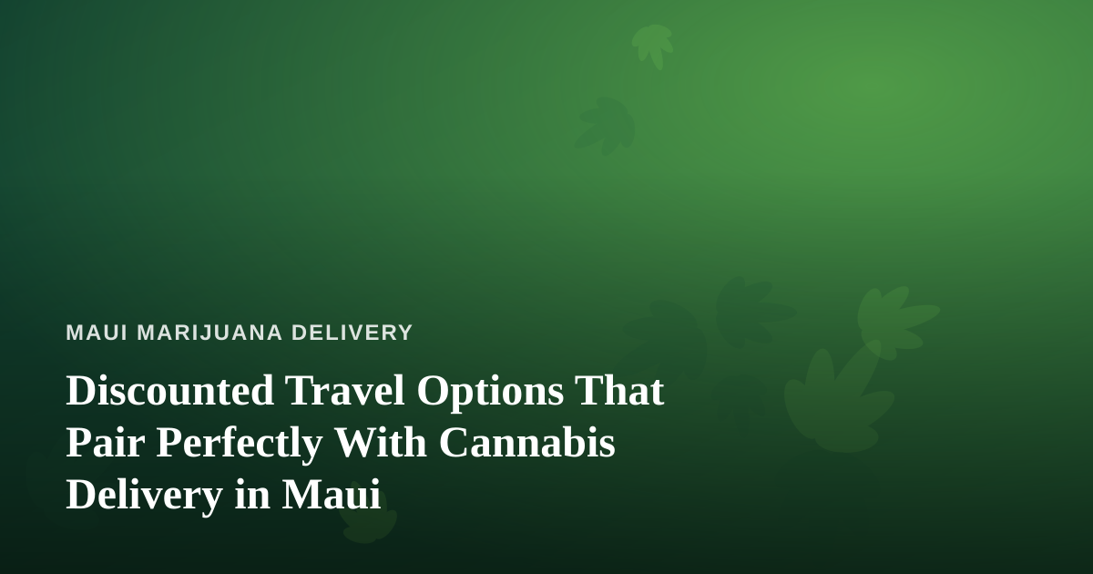 Discounted Travel Options That Pair Perfectly With Cannabis Delivery in Maui