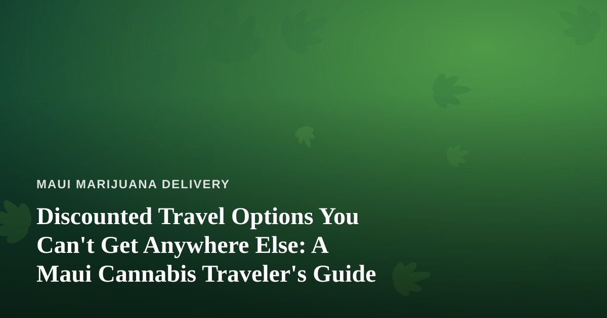 Discounted Travel Options You Can’t Get Anywhere Else: A Maui Cannabis Traveler’s Guide