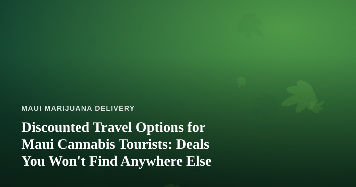 Discounted Travel Options for Maui Cannabis Tourists: Deals You Won’t Find Anywhere Else