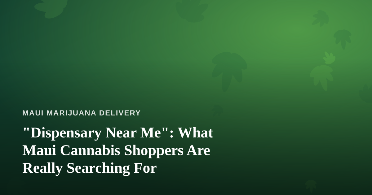 “Dispensary Near Me”: What Maui Cannabis Shoppers Are Really Searching For