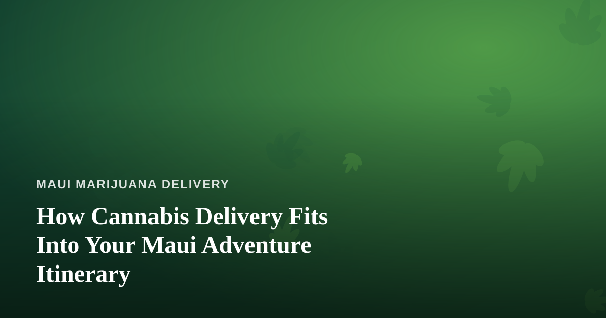 How Cannabis Delivery Fits Into Your Maui Adventure Itinerary