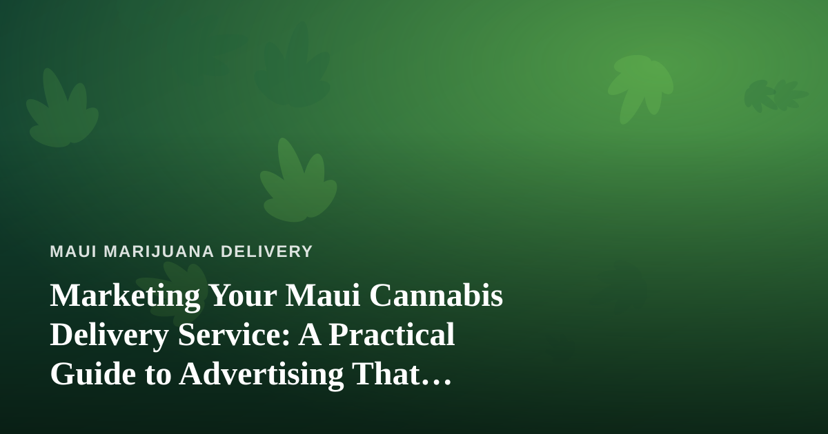 Marketing Your Maui Cannabis Delivery Service: A Practical Guide to Advertising That Actually Works
