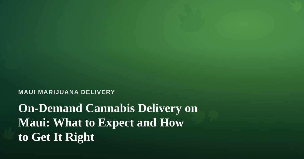 On-Demand Cannabis Delivery on Maui: What to Expect and How to Get It Right
