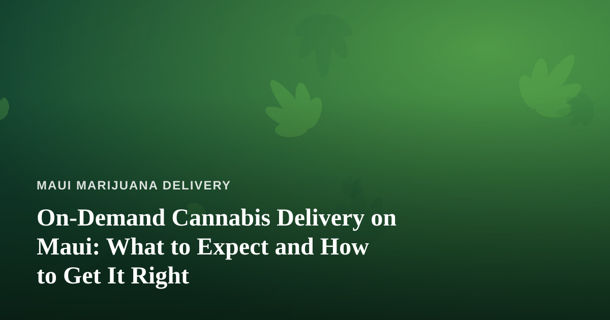 On-Demand Cannabis Delivery on Maui: What to Expect and How to Get It Right