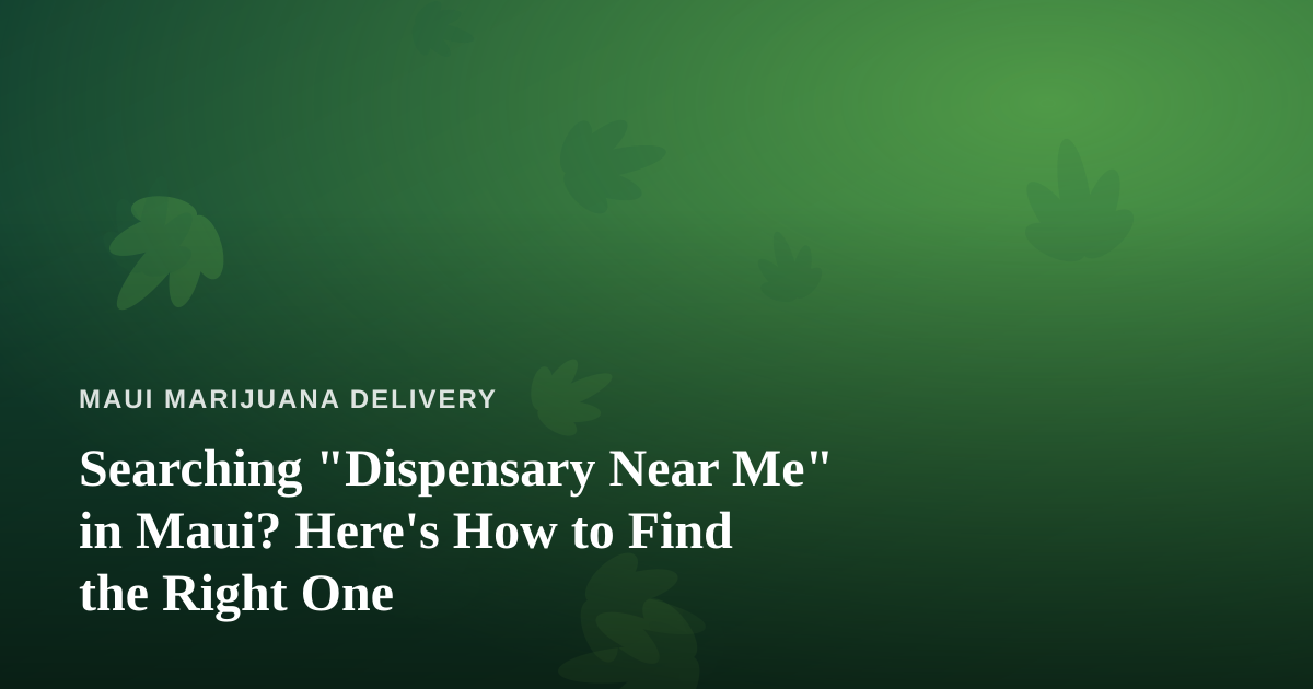 Searching “Dispensary Near Me” in Maui? Here’s How to Find the Right One