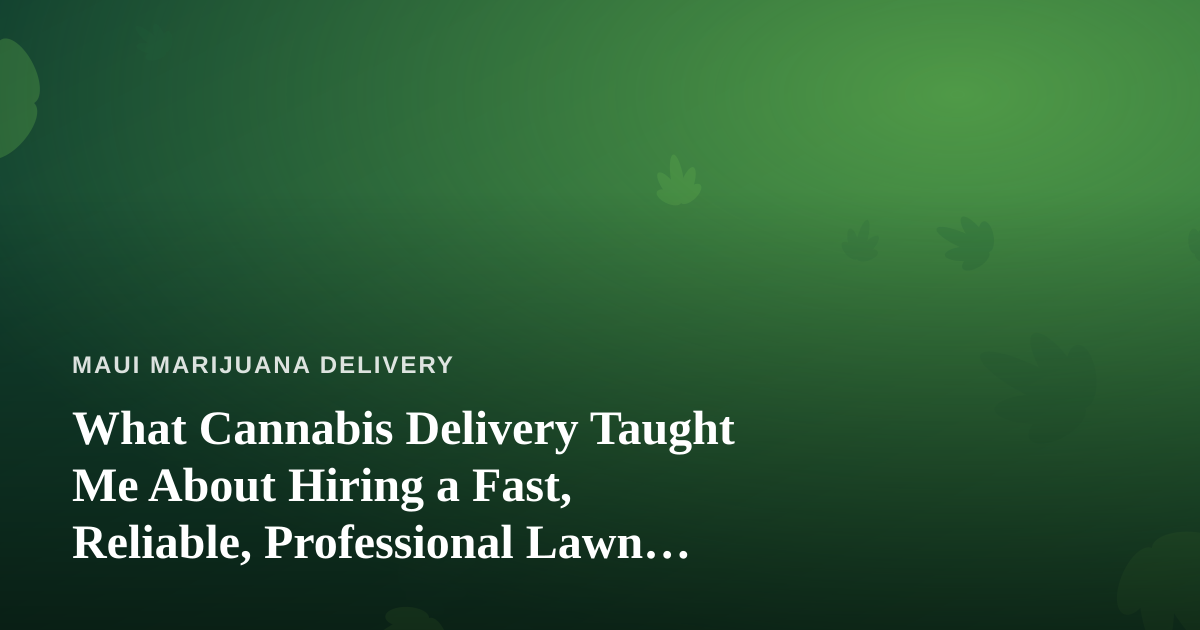 What Cannabis Delivery Taught Me About Hiring a Fast, Reliable, Professional Lawn Care Company