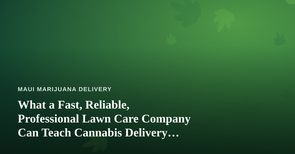 What a Fast, Reliable, Professional Lawn Care Company Can Teach Cannabis Delivery Operators