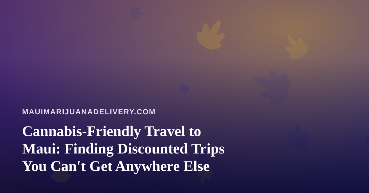 Cannabis-Friendly Travel to Maui: Finding Discounted Trips You Can’t Get Anywhere Else