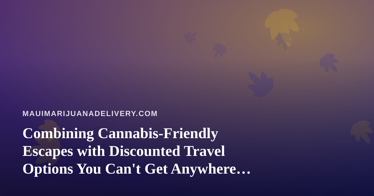 Combining Cannabis-Friendly Escapes with Discounted Travel Options You Can’t Get Anywhere Else