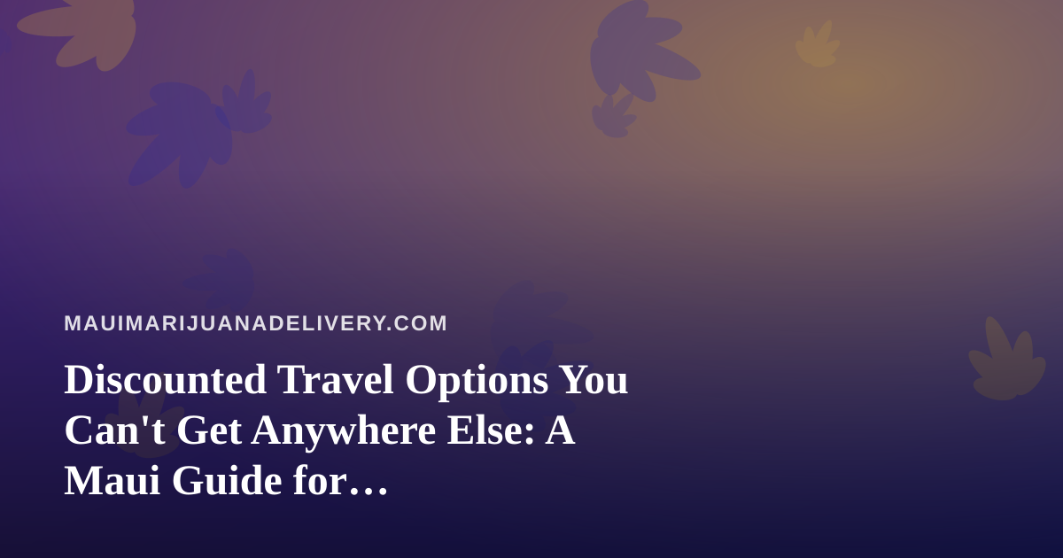 Discounted Travel Options You Can’t Get Anywhere Else: A Maui Guide for Cannabis-Friendly Trips