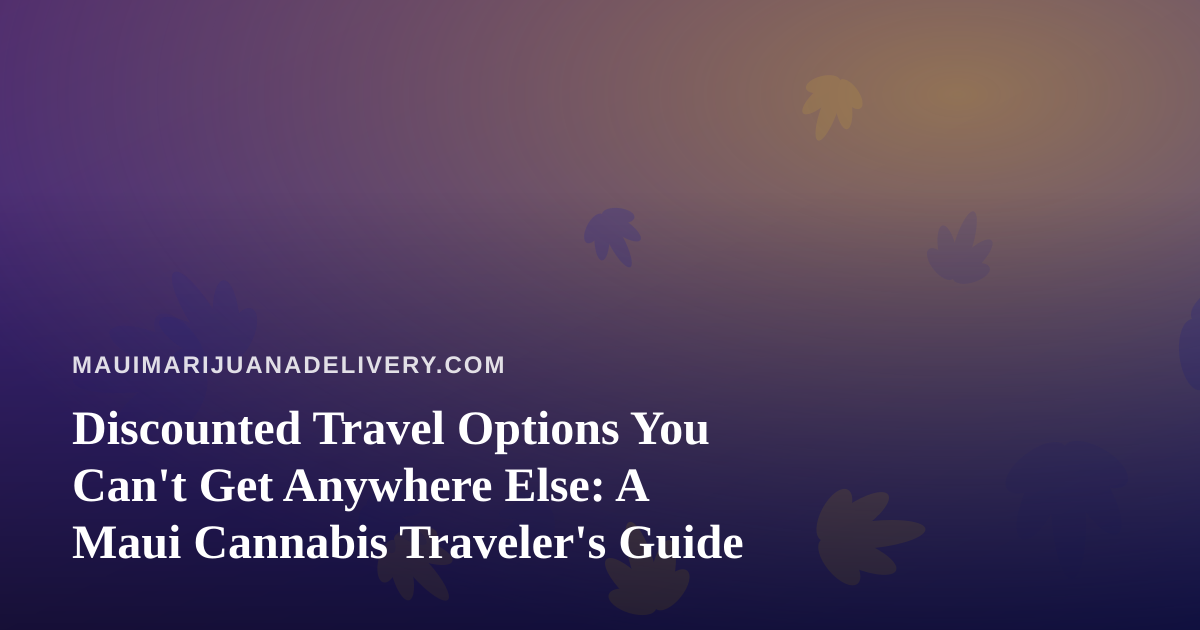Discounted Travel Options You Can’t Get Anywhere Else: A Maui Cannabis Traveler’s Guide