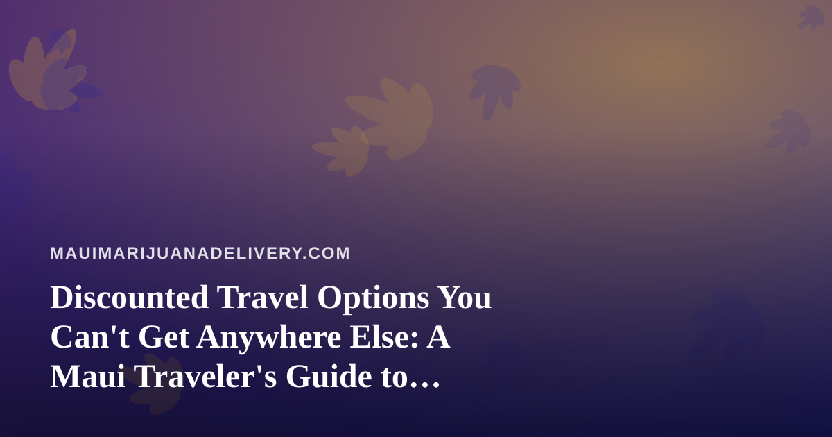 Discounted Travel Options You Can’t Get Anywhere Else: A Maui Traveler’s Guide to Saving on Your Cannabis-Friendly Getaway