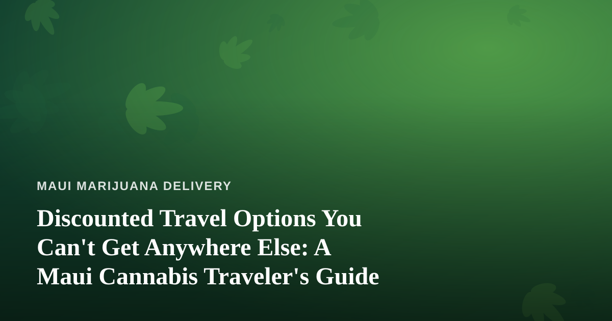Discounted Travel Options You Can’t Get Anywhere Else: A Maui Cannabis Traveler’s Guide