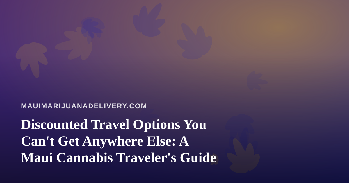Discounted Travel Options You Can’t Get Anywhere Else: A Maui Cannabis Traveler’s Guide