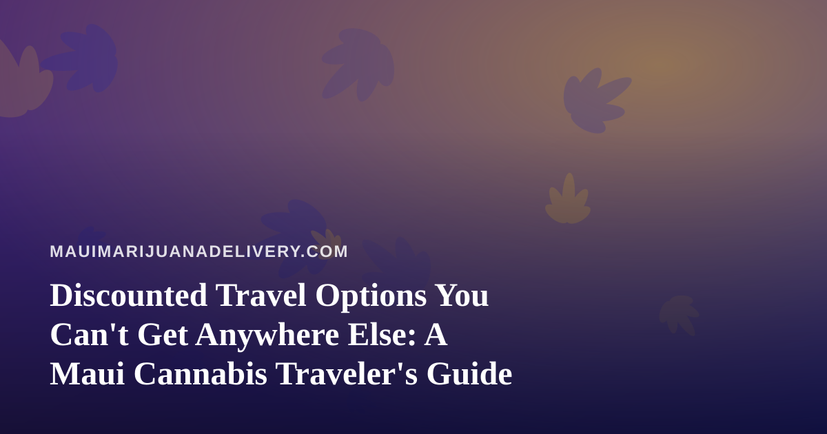 Discounted Travel Options You Can’t Get Anywhere Else: A Maui Cannabis Traveler’s Guide