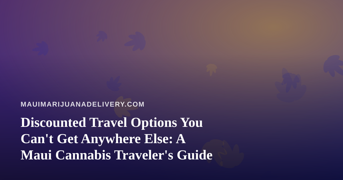 Discounted Travel Options You Can’t Get Anywhere Else: A Maui Cannabis Traveler’s Guide