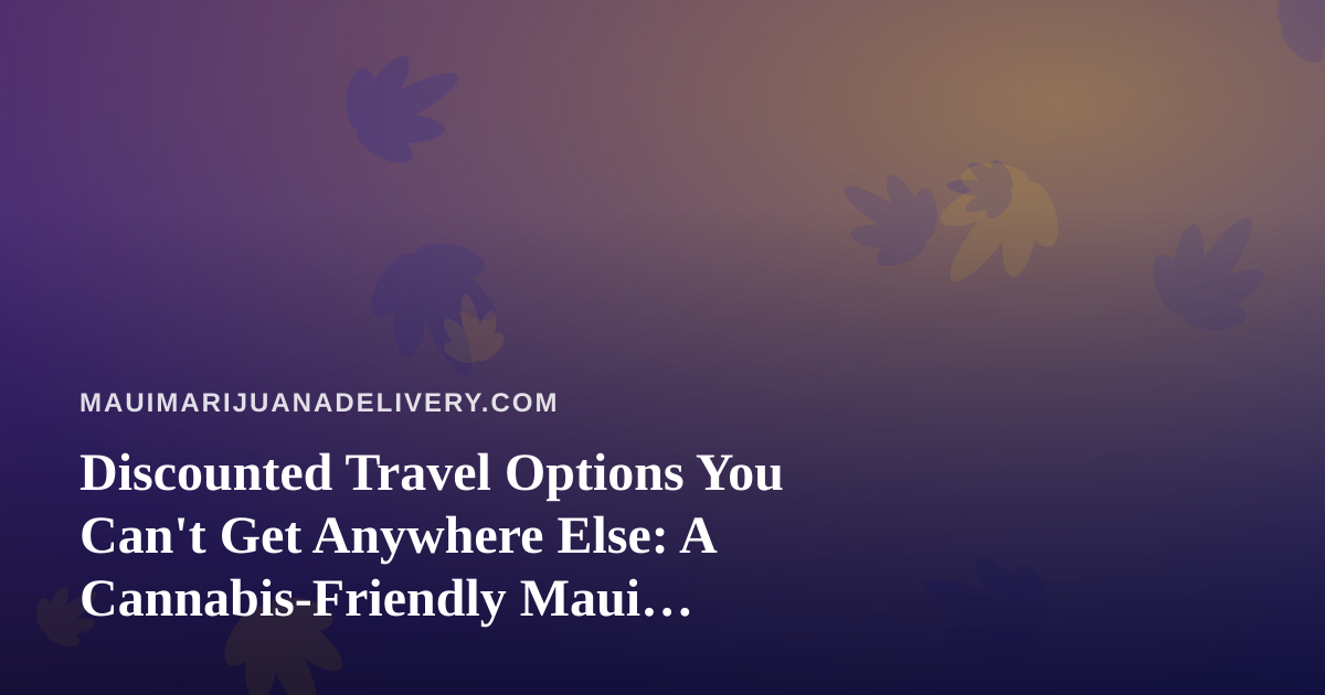 Discounted Travel Options You Can’t Get Anywhere Else: A Cannabis-Friendly Maui Traveler’s Guide