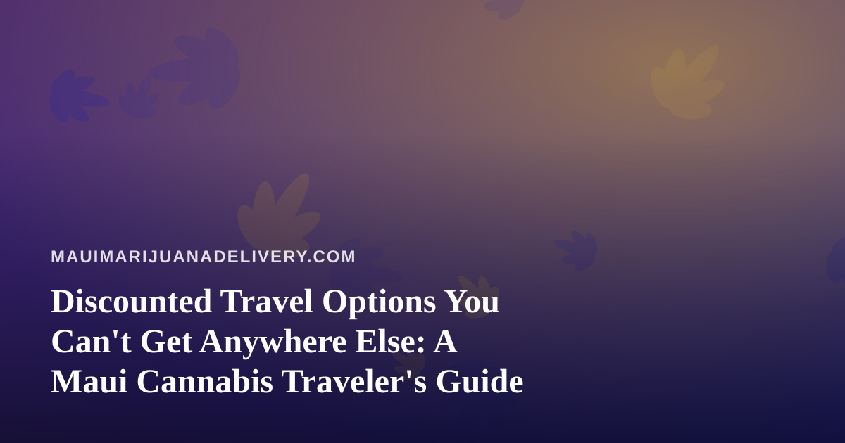 Discounted Travel Options You Can’t Get Anywhere Else: A Maui Cannabis Traveler’s Guide
