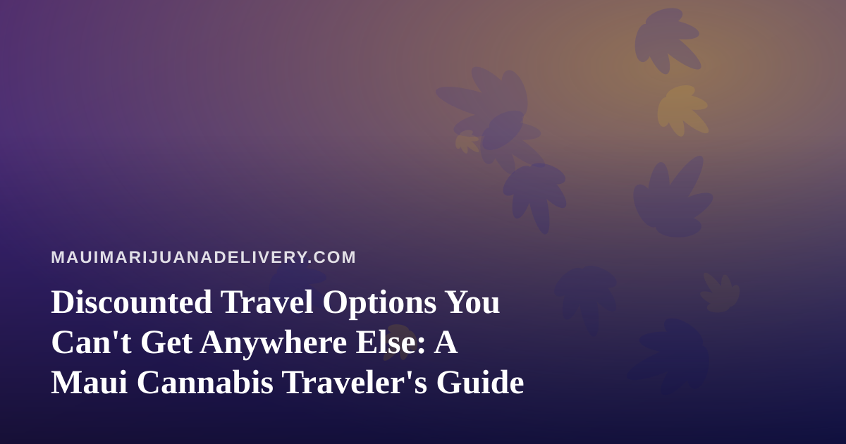 Discounted Travel Options You Can’t Get Anywhere Else: A Maui Cannabis Traveler’s Guide