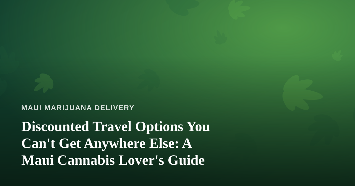 Discounted Travel Options You Can’t Get Anywhere Else: A Maui Cannabis Lover’s Guide