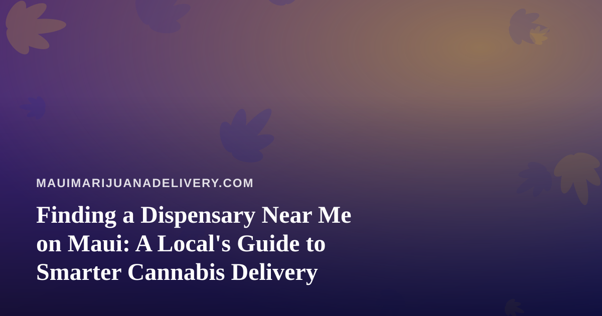 Finding a Dispensary Near Me on Maui: A Local’s Guide to Smarter Cannabis Delivery