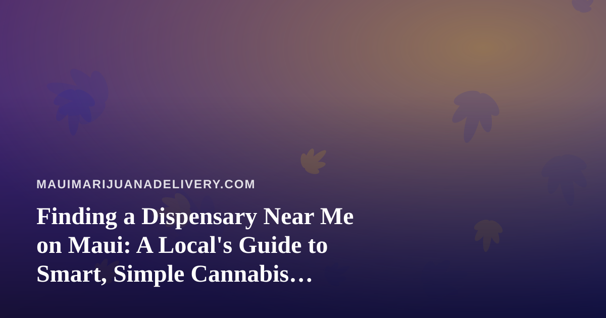 Finding a Dispensary Near Me on Maui: A Local’s Guide to Smart, Simple Cannabis Shopping
