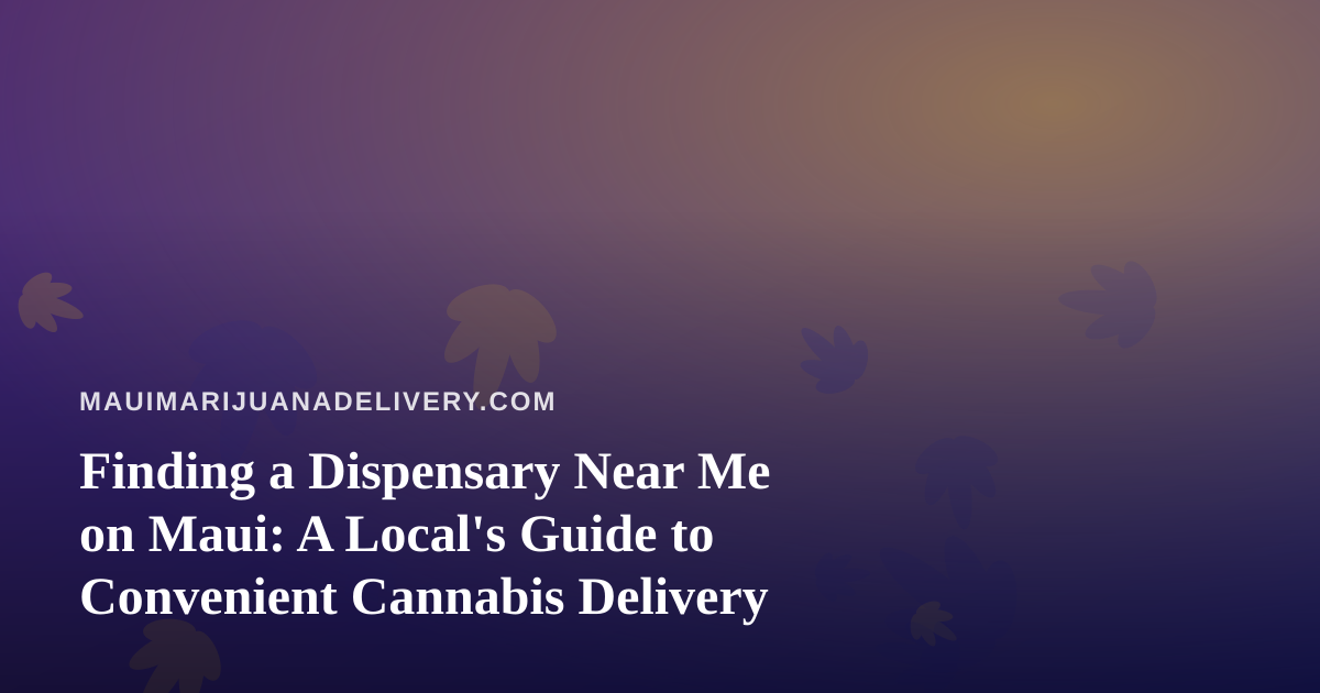 Finding a Dispensary Near Me on Maui: A Local’s Guide to Convenient Cannabis Delivery