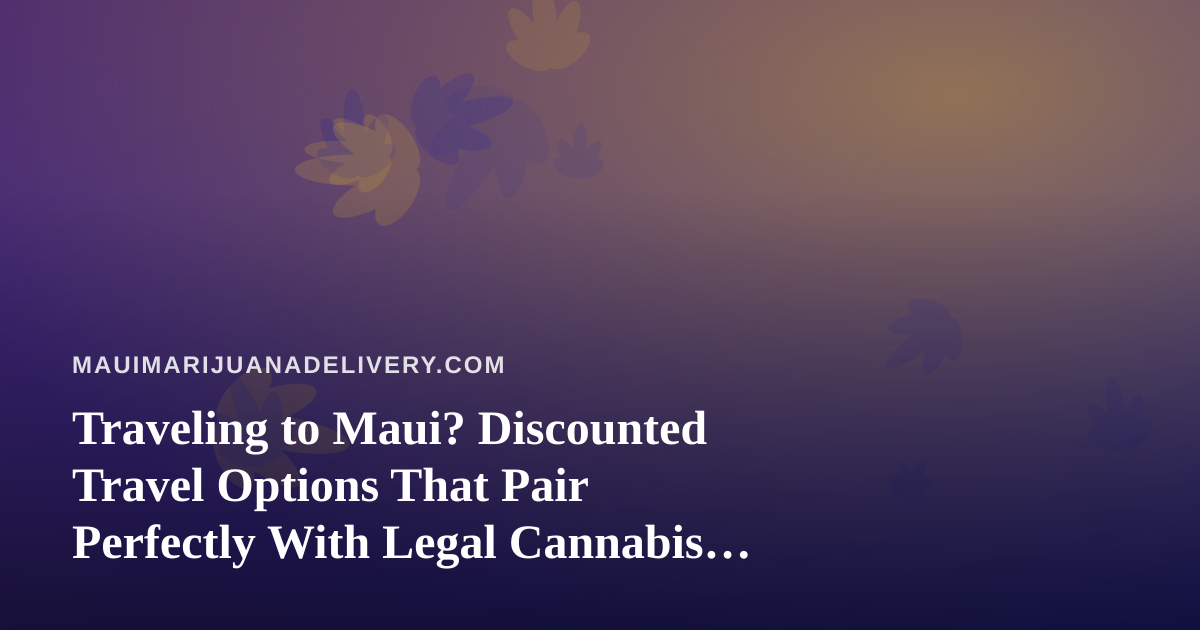 Traveling to Maui? Discounted Travel Options That Pair Perfectly With Legal Cannabis Delivery