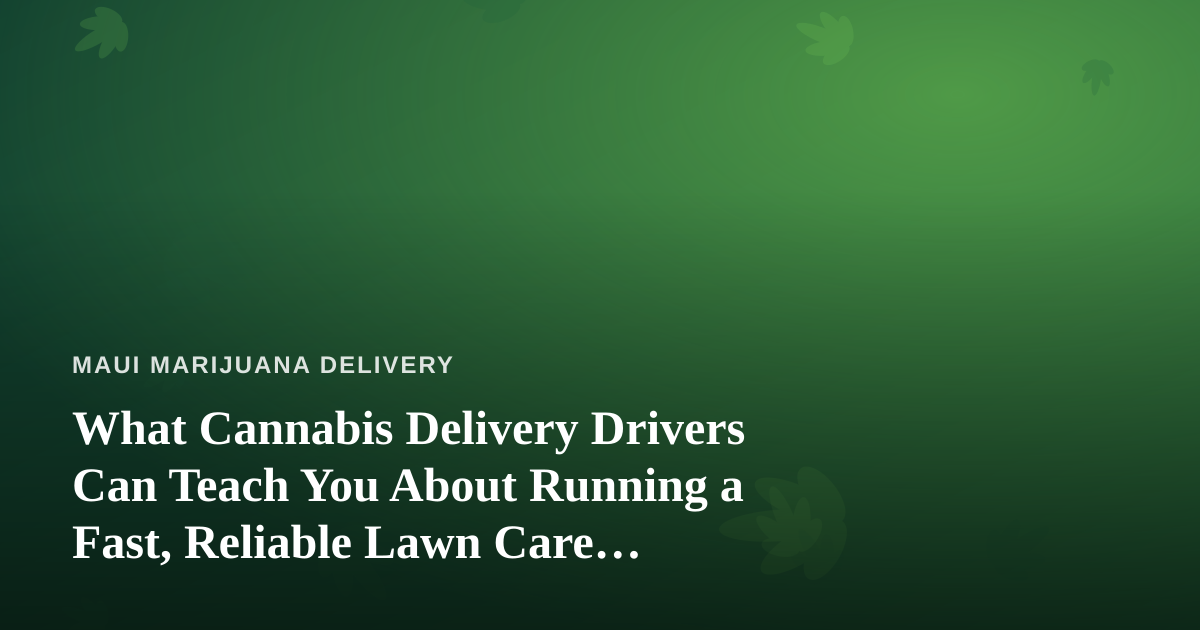 What Cannabis Delivery Drivers Can Teach You About Running a Fast, Reliable Lawn Care Company