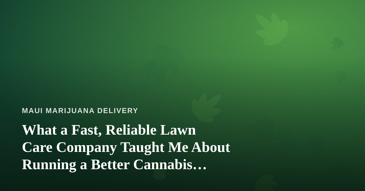 What a Fast, Reliable Lawn Care Company Taught Me About Running a Better Cannabis Delivery Service
