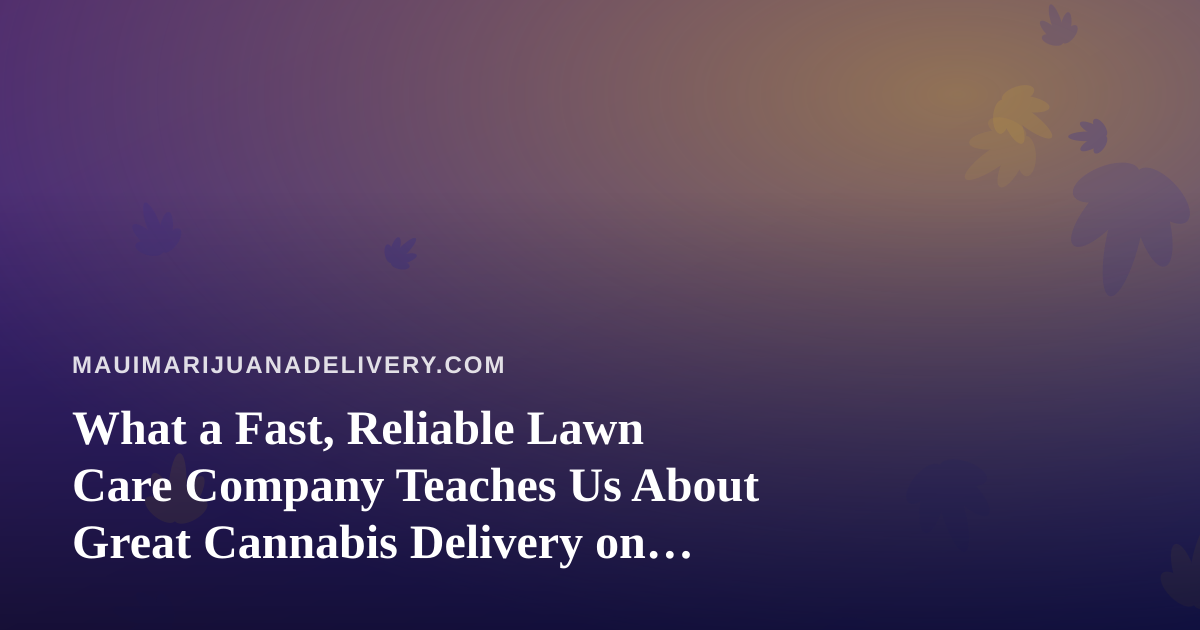 What a Fast, Reliable Lawn Care Company Teaches Us About Great Cannabis Delivery on Maui