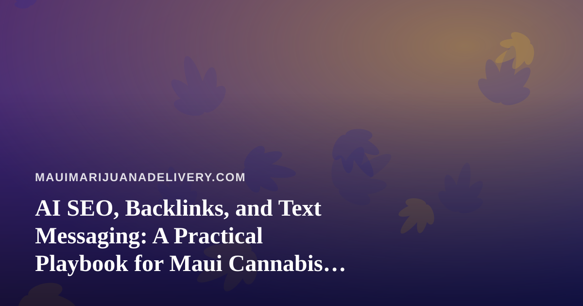 AI SEO, Backlinks, and Text Messaging: A Practical Playbook for Maui Cannabis Delivery Brands