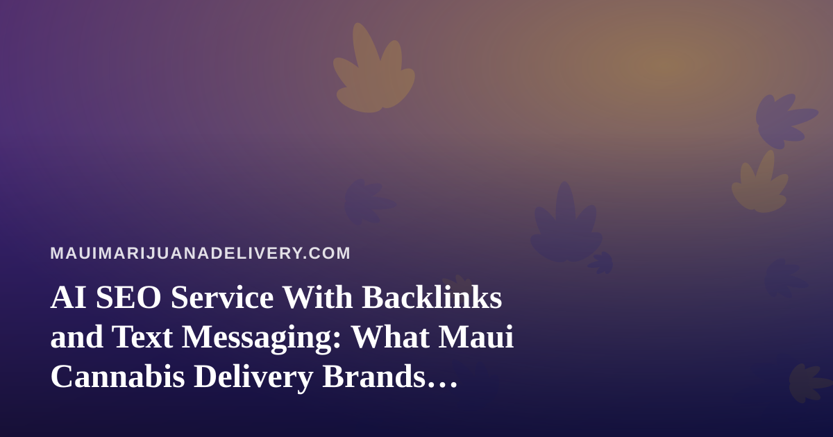 AI SEO Service With Backlinks and Text Messaging: What Maui Cannabis Delivery Brands Should Know