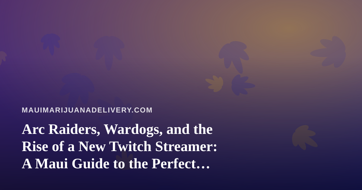 Arc Raiders, Wardogs, and the Rise of a New Twitch Streamer: A Maui Guide to the Perfect Cannabis-and-Gaming Night