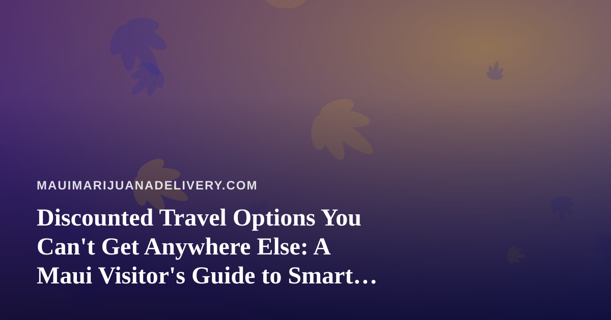 Discounted Travel Options You Can’t Get Anywhere Else: A Maui Visitor’s Guide to Smart Trips and Local Cannabis Delivery