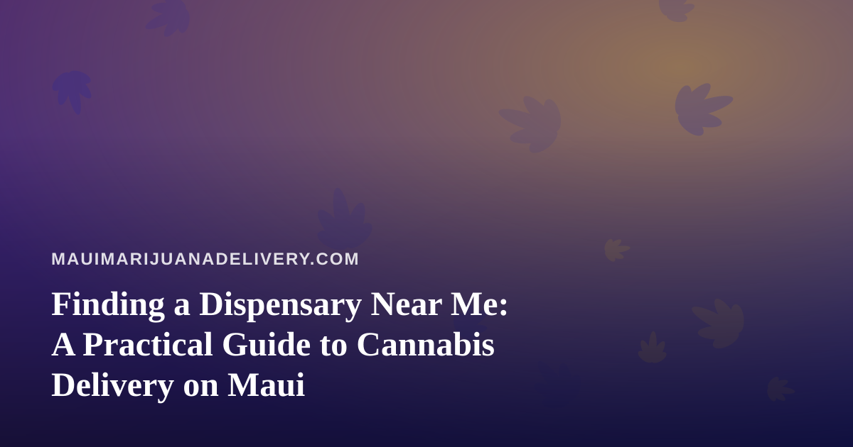 Finding a Dispensary Near Me: A Practical Guide to Cannabis Delivery on Maui