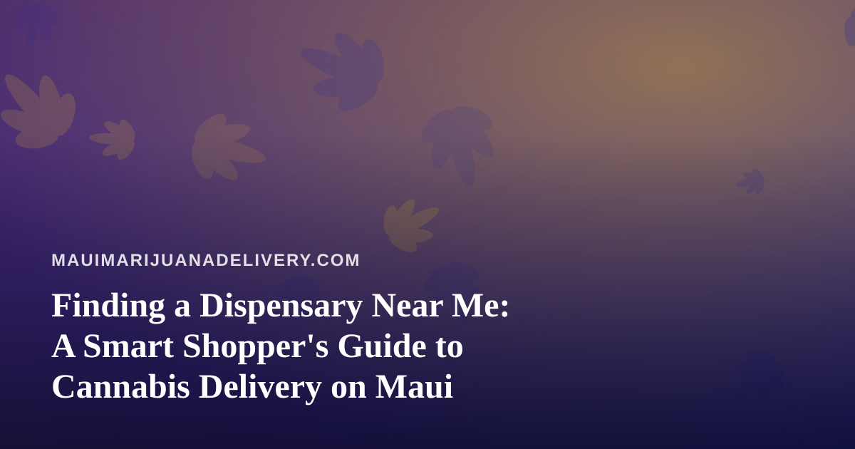 Finding a Dispensary Near Me: A Smart Shopper’s Guide to Cannabis Delivery on Maui