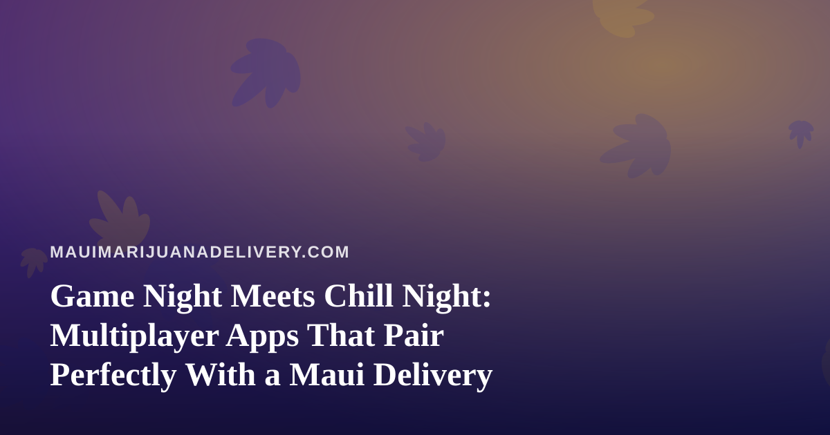 Game Night Meets Chill Night: Multiplayer Apps That Pair Perfectly With a Maui Delivery