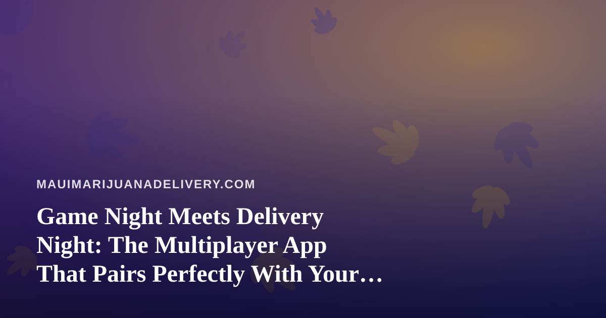 Game Night Meets Delivery Night: The Multiplayer App That Pairs Perfectly With Your Maui Cannabis Order