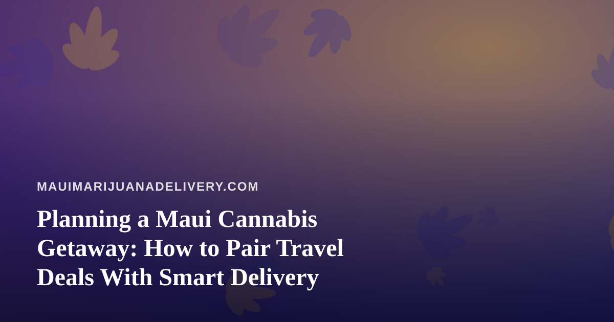 Planning a Maui Cannabis Getaway: How to Pair Travel Deals With Smart Delivery