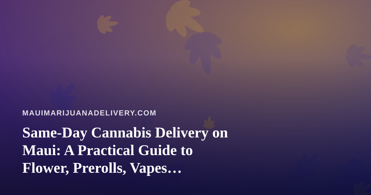 Same-Day Cannabis Delivery on Maui: A Practical Guide to Flower, Prerolls, Vapes, Edibles, and Concentrates