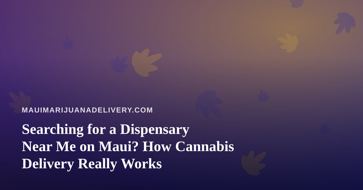 Searching for a Dispensary Near Me on Maui? How Cannabis Delivery Really Works